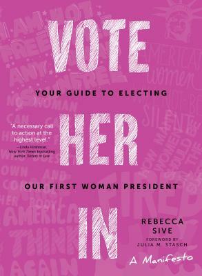 Vote Her in: Your Guide to Electing Our First Woman President by Rebecca Sive