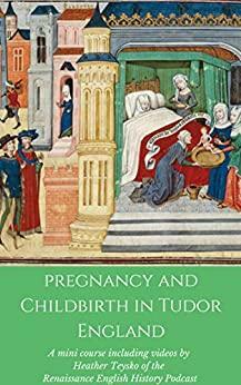 Pregnancy and Childbirth in Medieval and Renaissance England : A mini course including videos by Heather Teysko