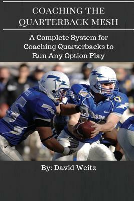 Coaching the Quarterback Mesh: A Complete System for Teaching the Quarterback to Run Any Option Play by David Weitz