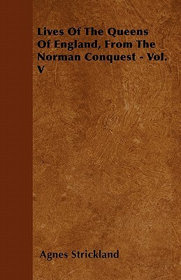 Lives Of The Queens Of England, From The Norman Conquest - Vol. V by Agnes Strickland