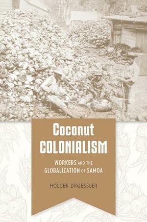 Coconut Colonialism: Workers and the Globalization of Samoa by Holger Droessler