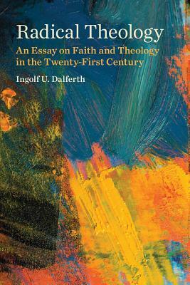 Radical Theology: An Essay on Faith and Theology in the Twenty-First Century by Ingolf U. Dalferth
