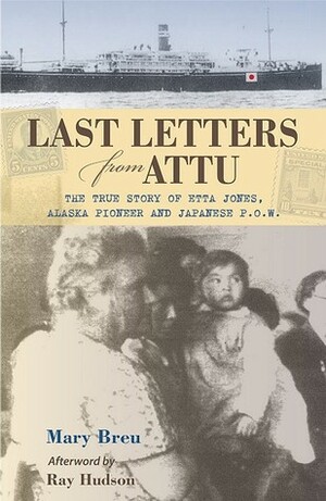 Last Letters from Attu: The True Story of Etta Jones, Alaska Pioneer and Japanese POW by Mary Breu, Ray Hudson