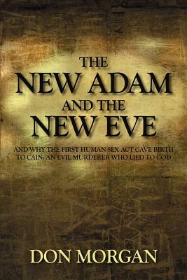 The New Adam and the New Eve: And Why the First Human Sex Act Gave Birth to Cain: An Evil Murderer Who Lied to God by Don Morgan