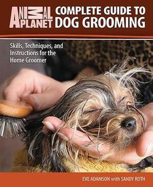 Complete Guide to Dog Grooming: Skills, Techniques, and Instructions for the Home Groomer by Eve Adamson, Sandy Roth