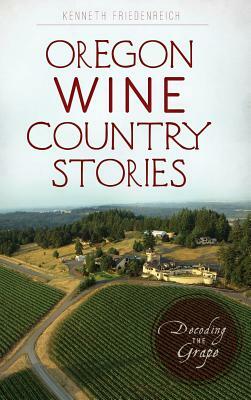 Oregon Wine Country Stories: Decoding the Grape by Kenneth Friedenreich