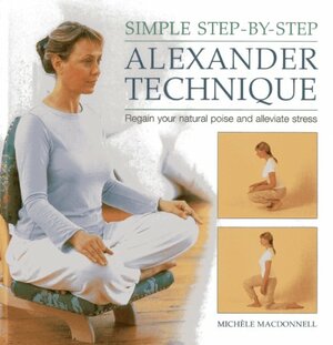 Simple Step-By-Step Alexander Technique: Regain Your Natural Poise and Alleviate Stress by Michele MacDonnell
