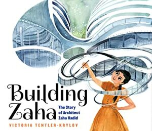 Building Zaha: The Story of Architect Zaha Hadid by Victoria Tentler-Krylov