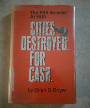 Cities Destroyed for Cash: The FHA Scandal at HUD by Brian D. Boyer