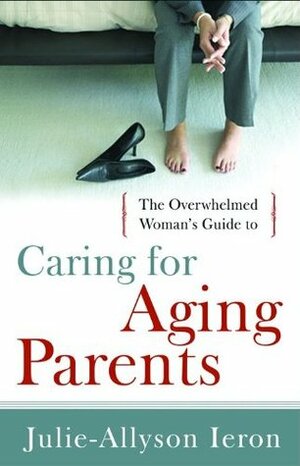 The Overwhelmed Woman's Guide to...Caring for Aging Parents by Julie-Allyson Ieron