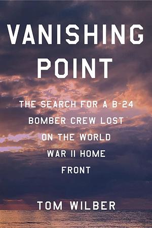 Vanishing Point: The Search for a B-24 Bomber Crew Lost on the World War II Home Front by Tom Wilber