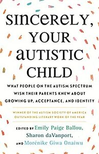 Sincerely, Your Autistic Child: What People on the Autism Spectrum Wish Their Parents Knew About Growing Up, Acceptance, and Identity by Emily Paige Ballou, Sharon daVanport, Morénike Giwa Onaiwu, Autistic Women and Nonbinary Network