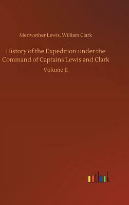 History of the Expedition Under the Command of Captains Lewis and Clark by Meriwether Clark William Lewis