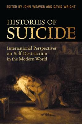 Histories of Suicide: International Perspectives on Self-Destruction in the Modern World by David Wright, John Weaver