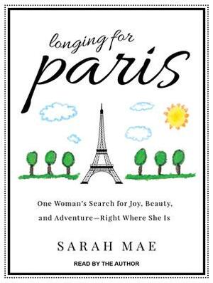 Longing for Paris: One Woman's Search for Joy, Beauty, and Adventure Right Where She Is by Sarah Mae