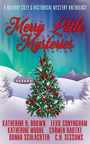 Merry Little Mysteries by C.H. Sessums, Donna Schlachter, Katherine H. Brown, Katherine Moore, Lexie Conyngham, Carmen Radtke