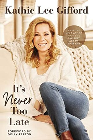 It's Never Too Late: Make the Next Act of Your Life the Best Act of Your Life by Kathie Lee Gifford