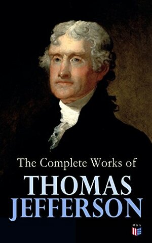 The Complete Works of Thomas Jefferson: Autobiography, Correspondence, Reports, Messages, Speeches and Other Official and Private Writings by Henry Augustine Washington, Thomas Jefferson