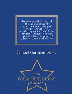 Biography and History of the Indians of North America Also a History of Their Wars Likewise Exhibiting an Analysis of the Authors Who Have Written Upo by Samuel Gardner Drake