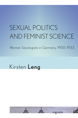 Sexual Politics and Feminist Science: Women Sexologists in Germany, 1900-1933 by Kirsten Leng