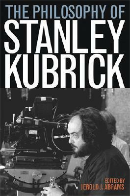 The Philosophy of Stanley Kubrick by Jerold J. Abrams