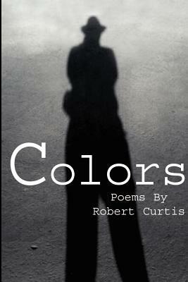 Colors: Poems By Robert Curtis by Robert Curtis