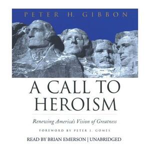 A Call to Heroism: Renewing America's Vision of Greatness by Peter H. Gibbon