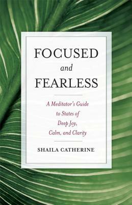 Focused and Fearless: A Meditator's Guide to States of Deep Joy, Calm, and Clarity by Shaila Catherine