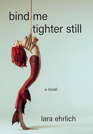 Bind Me Tighter Still: A Novel by Lara Ehrlich