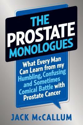 The Prostate Monologues: What Every Man Can Learn from My Humbling, Confusing, and Sometimes Comical Battle with Prostate Cancer by Jack McCallum