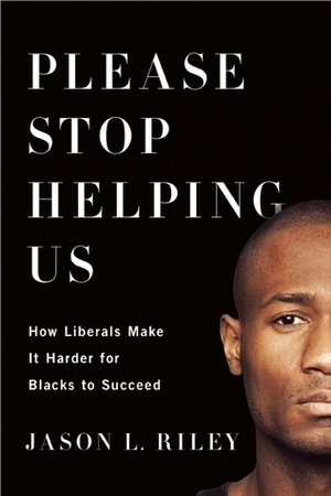 Please Stop Helping Us: How Liberals Make It Harder for Blacks to Succeed by Jason L. Riley