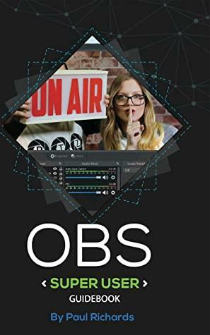 OBS Super User Guidebook: The Best Open Broadcaster Software Features & Plugins by Paul Richards