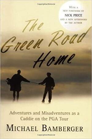 The Green Road Home: Adventures and Misadventures as a Caddie on the PGA Tour by Nick Price, Michael Bamberger