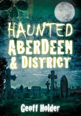 Haunted Aberdeen & District by Holder, Geoff Holder