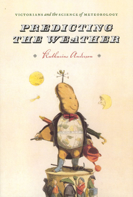 Predicting the Weather: Victorians and the Science of Meteorology by Katharine Anderson