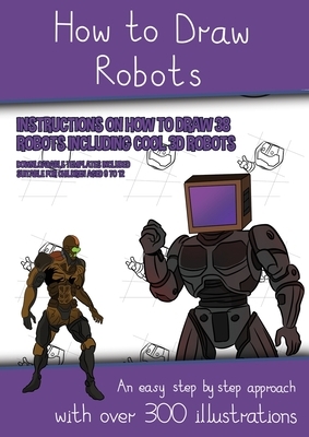 How to Draw Robots (Instructions on How to Draw 38 Robots Including Cool 3D Robots): An easy step by step approach with over 300 illustrations by James Manning