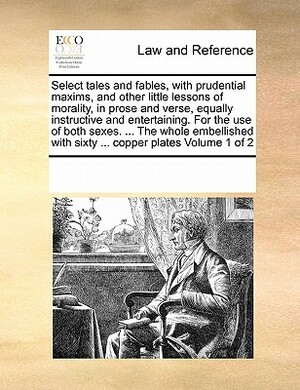 Select Tales and Fables, with Prudential Maxims, and Other Little Lessons of Morality, in Prose and Verse, Equally Instructive and Entertaining. for t by Multiple Contributors