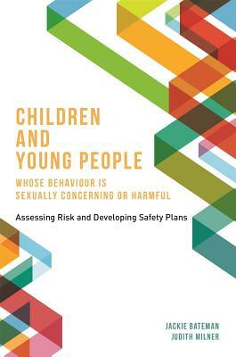 Children and Young People Whose Behaviour Is Sexually Concerning or Harmful: Assessing Risk and Developing Safety Plans by Jackie Bateman, Judith Milner