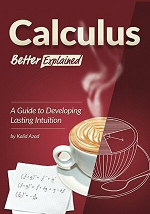 Calculus, Better Explained: A Guide To Developing Lasting Intuition by Kalid Azad