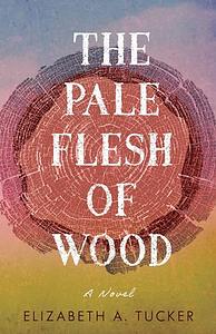 The Pale Flesh of Wood: A Novel by Elizabeth A. Tucker