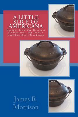 A Little Slice of Americana: Recipes from the Greatest Generation: My Great-Grandmother's Cookbook by James R. Morrison