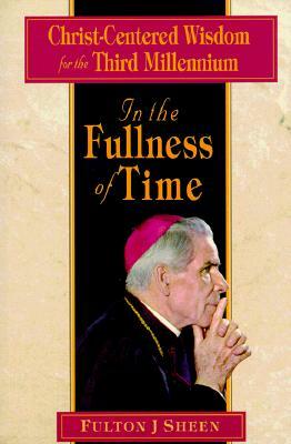 In the Fullness of Time: Christ-Centered Wisdom for the Third Millennium by Fulton Sheen