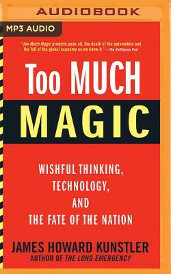 Too Much Magic: Wishful Thinking, Technology, and the Fate of the Nation by James Howard Kunstler