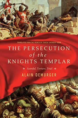 The Persecution of the Knights Templar: Scandal, Torture, Trial by Teresa Lavender Fagan, Alain Demurger