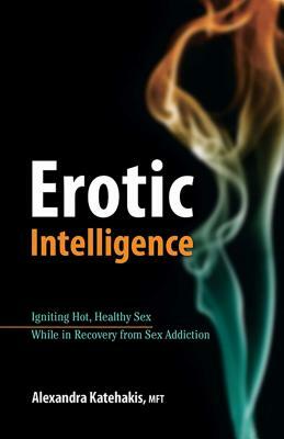 Erotic Intelligence: Igniting Hot, Healthy Sex While in Recovery from Sex Addiction by Alexandra Katehakis