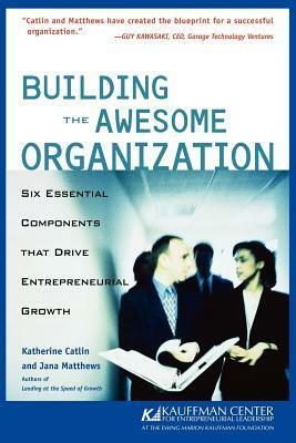 Building the Awesome Organization: Six Essential Components That Drive Entrepreneurial Growth by Katherine Catlin