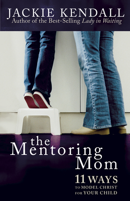 The Mentoring Mom: 11 Ways to Model Christ for Your Child by Jackie Kendall
