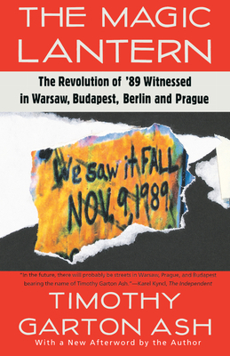 The Magic Lantern: The Revolution of '89 Witnessed in Warsaw, Budapest, Berlin, and Prague by Timothy Garton Ash
