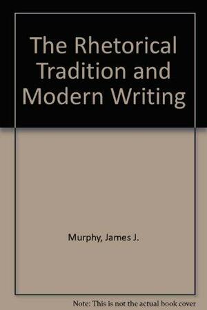 The Rhetorical Tradition And Modern Writing by James J. Murphy