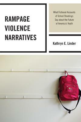 Rampage Violence Narratives: What Fictional Accounts of School Shootings Say about the Future of America's Youth by Kathryn E. Linder